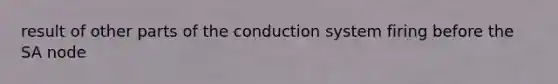 result of other parts of the conduction system firing before the SA node