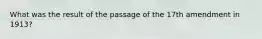 What was the result of the passage of the 17th amendment in 1913?