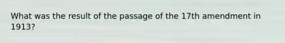 What was the result of the passage of the 17th amendment in 1913?