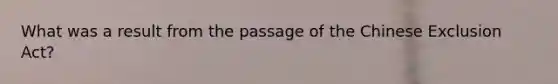 What was a result from the passage of the Chinese Exclusion Act?
