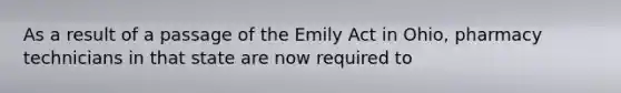 As a result of a passage of the Emily Act in Ohio, pharmacy technicians in that state are now required to