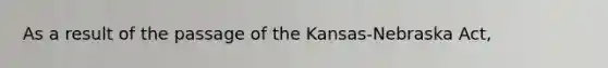 As a result of the passage of the Kansas-Nebraska Act,