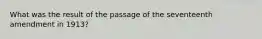 What was the result of the passage of the seventeenth amendment in 1913?