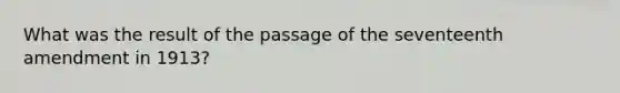 What was the result of the passage of the seventeenth amendment in 1913?