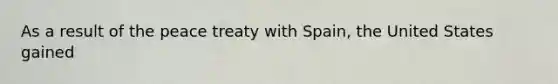 As a result of the peace treaty with Spain, the United States gained