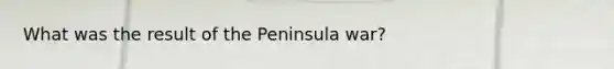 What was the result of the Peninsula war?