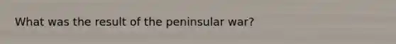 What was the result of the peninsular war?