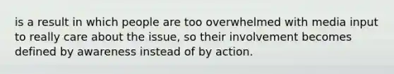 is a result in which people are too overwhelmed with media input to really care about the issue, so their involvement becomes defined by awareness instead of by action.