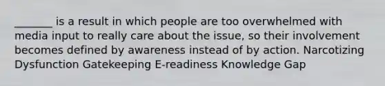 _______ is a result in which people are too overwhelmed with media input to really care about the issue, so their involvement becomes defined by awareness instead of by action. Narcotizing Dysfunction Gatekeeping E-readiness Knowledge Gap