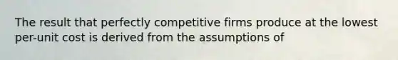 The result that perfectly competitive firms produce at the lowest per-unit cost is derived from the assumptions of