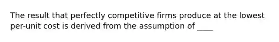 The result that perfectly competitive firms produce at the lowest per-unit cost is derived from the assumption of ____