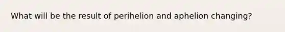 What will be the result of perihelion and aphelion changing?