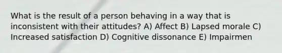 What is the result of a person behaving in a way that is inconsistent with their attitudes? A) Affect B) Lapsed morale C) Increased satisfaction D) Cognitive dissonance E) Impairmen