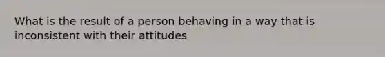 What is the result of a person behaving in a way that is inconsistent with their attitudes