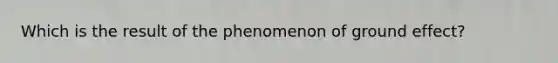 Which is the result of the phenomenon of ground effect?