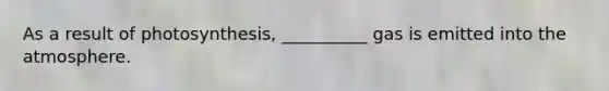 As a result of photosynthesis, __________ gas is emitted into the atmosphere.