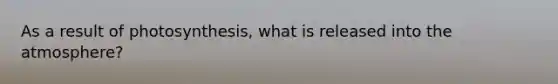 As a result of photosynthesis, what is released into the atmosphere?