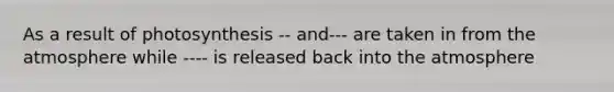 As a result of photosynthesis -- and--- are taken in from the atmosphere while ---- is released back into the atmosphere