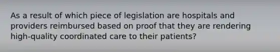 As a result of which piece of legislation are hospitals and providers reimbursed based on proof that they are rendering high-quality coordinated care to their patients?