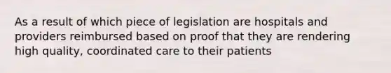 As a result of which piece of legislation are hospitals and providers reimbursed based on proof that they are rendering high quality, coordinated care to their patients