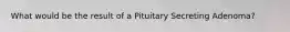 What would be the result of a Pituitary Secreting Adenoma?