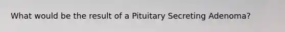 What would be the result of a Pituitary Secreting Adenoma?