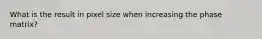 What is the result in pixel size when increasing the phase matrix?