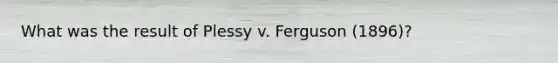 What was the result of Plessy v. Ferguson (1896)?