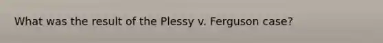 What was the result of the Plessy v. Ferguson case?