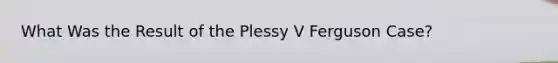 What Was the Result of the Plessy V Ferguson Case?