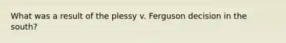 What was a result of the plessy v. Ferguson decision in the south?