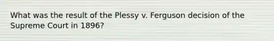 What was the result of the Plessy v. Ferguson decision of the Supreme Court in 1896?