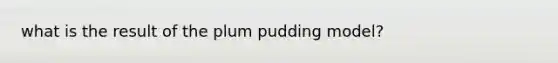 what is the result of the plum pudding model?