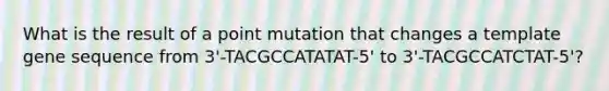 What is the result of a point mutation that changes a template gene sequence from 3'-TACGCCATATAT-5' to 3'-TACGCCATCTAT-5'?