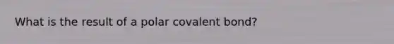 What is the result of a polar covalent bond?