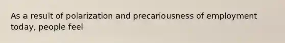 As a result of polarization and precariousness of employment today, people feel