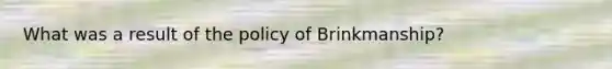 What was a result of the policy of Brinkmanship?