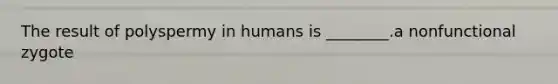 The result of polyspermy in humans is ________.a nonfunctional zygote