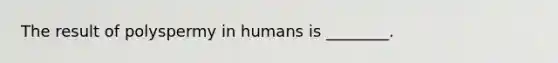 The result of polyspermy in humans is ________.