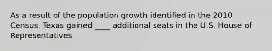 As a result of the population growth identified in the 2010 Census, Texas gained ____ additional seats in the U.S. House of Representatives