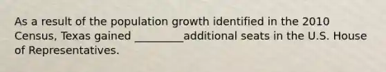 As a result of the population growth identified in the 2010 Census, Texas gained _________additional seats in the U.S. House of Representatives.