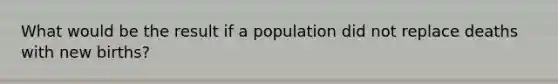 What would be the result if a population did not replace deaths with new births?