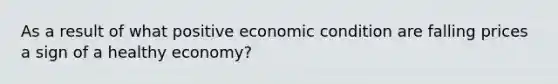 As a result of what positive economic condition are falling prices a sign of a healthy economy?