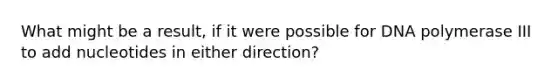 What might be a result, if it were possible for DNA polymerase III to add nucleotides in either direction?