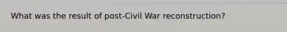 What was the result of post-Civil War reconstruction?