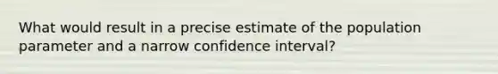 What would result in a precise estimate of the population parameter and a narrow confidence interval?