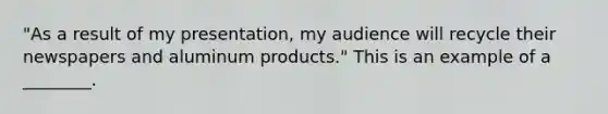 "As a result of my presentation, my audience will recycle their newspapers and aluminum products." This is an example of a ________.