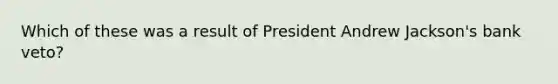 Which of these was a result of President Andrew Jackson's bank veto?