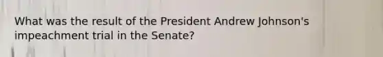 What was the result of the President Andrew Johnson's impeachment trial in the Senate?