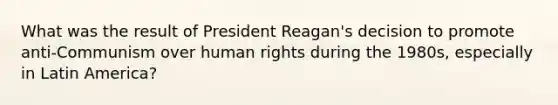 What was the result of President Reagan's decision to promote anti-Communism over human rights during the 1980s, especially in Latin America?